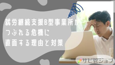 就労継続支援B型事業所がつぶれる危機に直面する理由とその対策を徹底解説