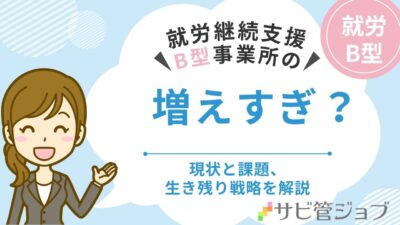 就労継続支援B型事業所が増えすぎている？その現状と課題、そして生き残り戦略とは