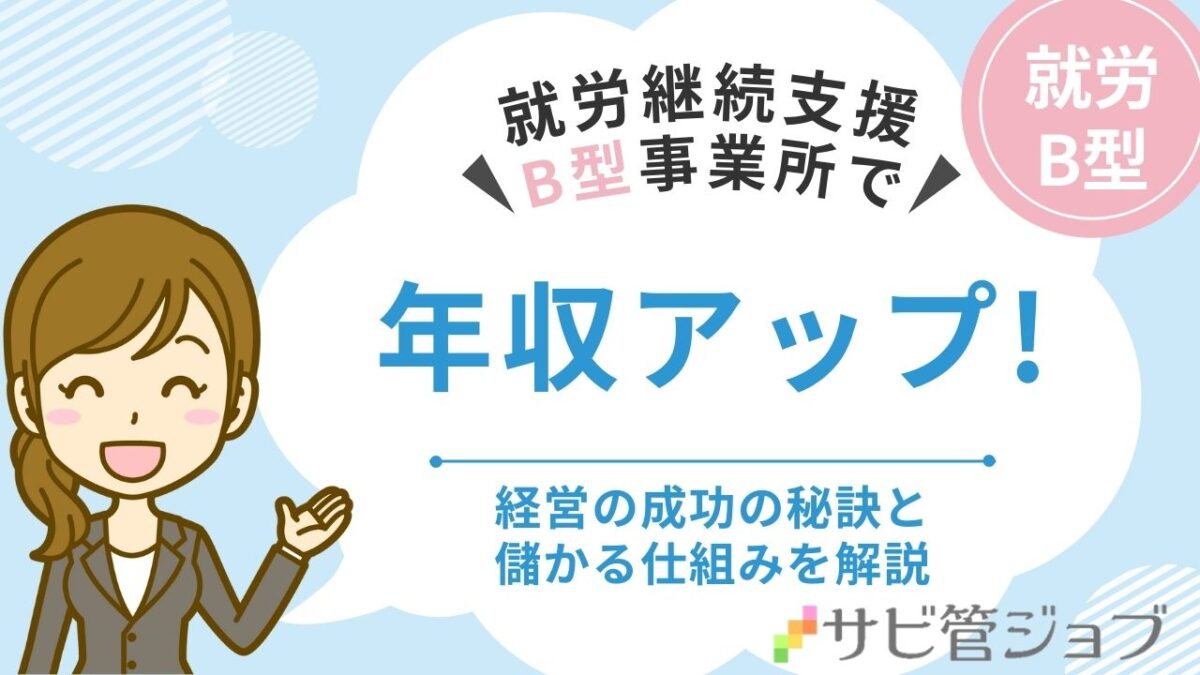就労継続支援B型経営で年収アップ！成功の秘訣と儲かる仕組みを解説